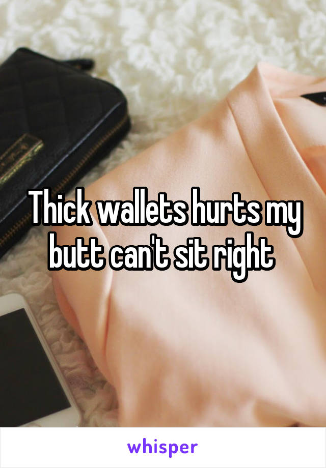 Thick wallets hurts my butt can't sit right 