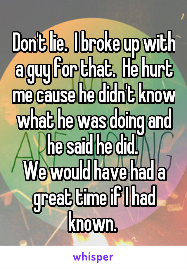 Don't lie.  I broke up with a guy for that.  He hurt me cause he didn't know what he was doing and he said he did. 
We would have had a great time if I had known. 
