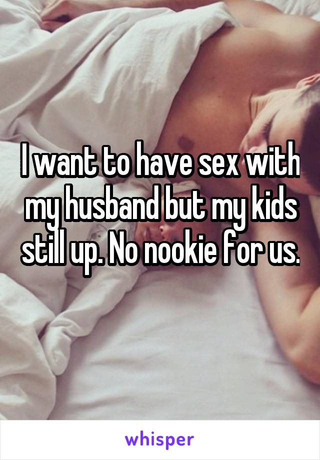 I want to have sex with my husband but my kids still up. No nookie for us. 