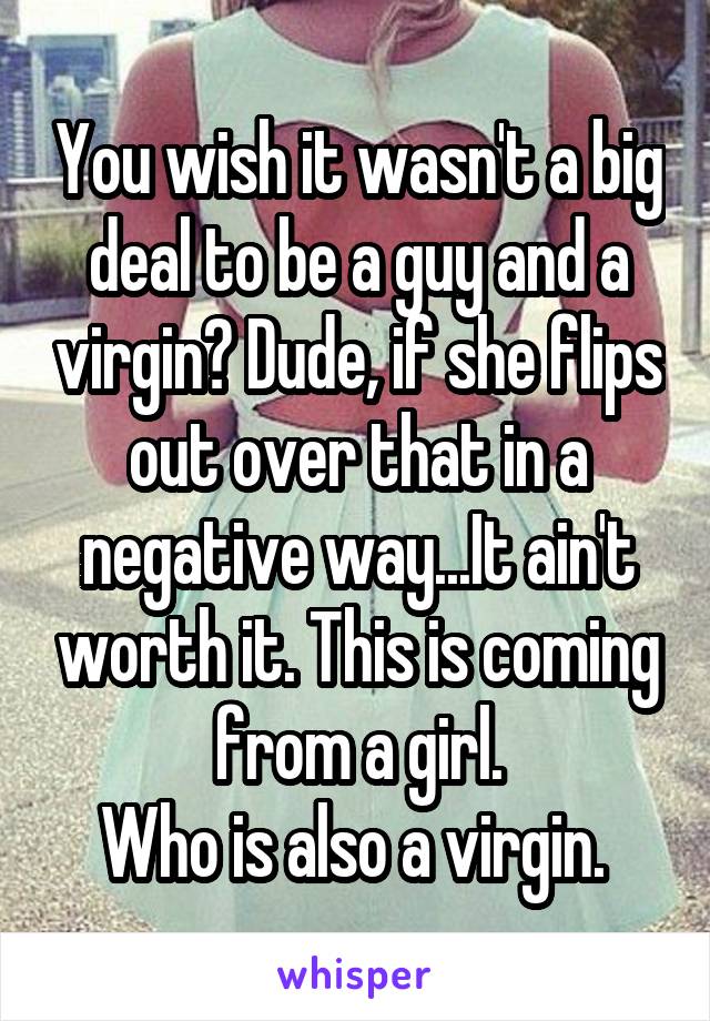 You wish it wasn't a big deal to be a guy and a virgin? Dude, if she flips out over that in a negative way...It ain't worth it. This is coming from a girl.
Who is also a virgin. 
