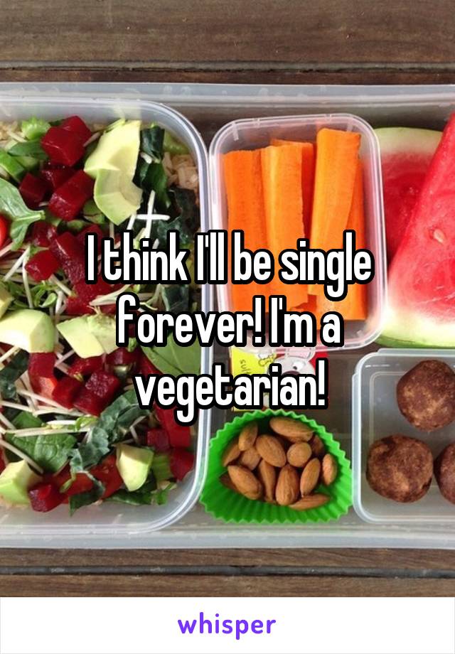 I think I'll be single forever! I'm a vegetarian!