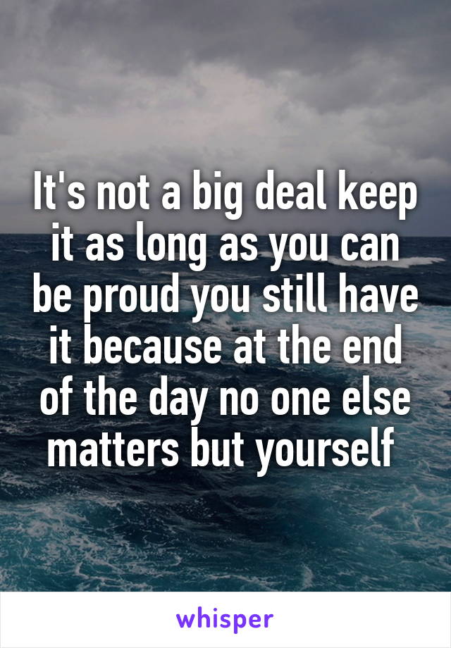It's not a big deal keep it as long as you can be proud you still have it because at the end of the day no one else matters but yourself 