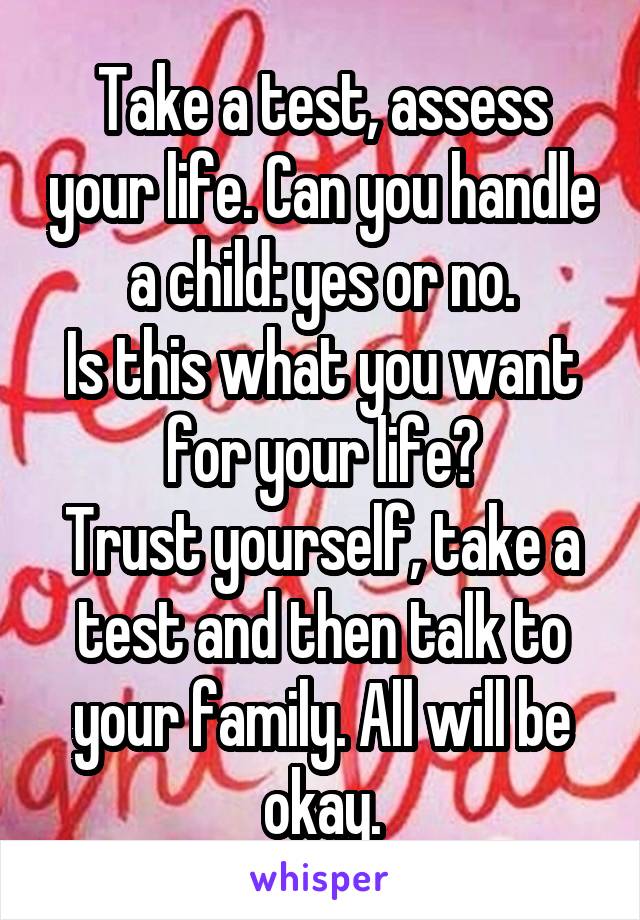 Take a test, assess your life. Can you handle a child: yes or no.
Is this what you want for your life?
Trust yourself, take a test and then talk to your family. All will be okay.