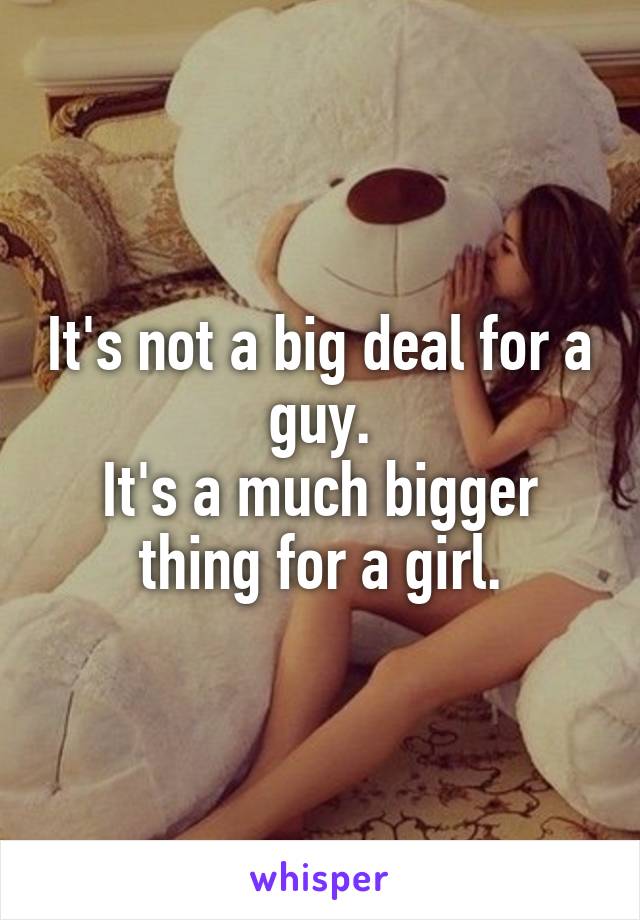 It's not a big deal for a guy.
It's a much bigger thing for a girl.