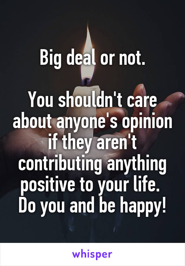Big deal or not.

You shouldn't care about anyone's opinion if they aren't contributing anything positive to your life. 
Do you and be happy!