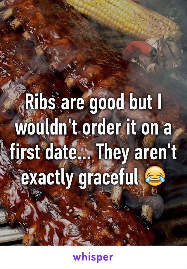 Ribs are good but I wouldn't order it on a first date... They aren't exactly graceful 😂