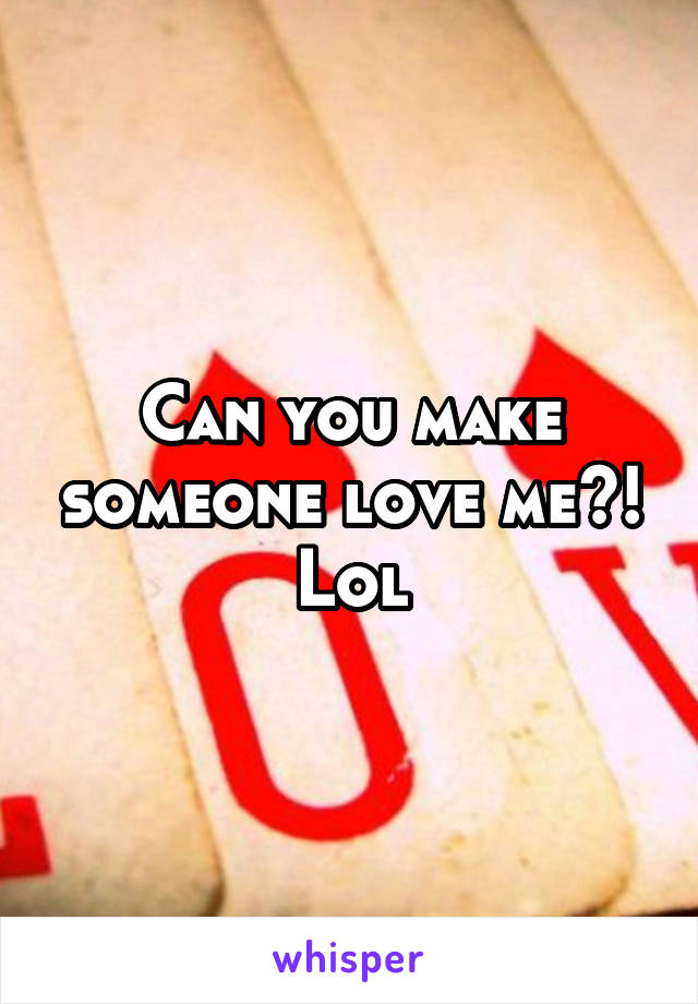 Can you make someone love me?! Lol