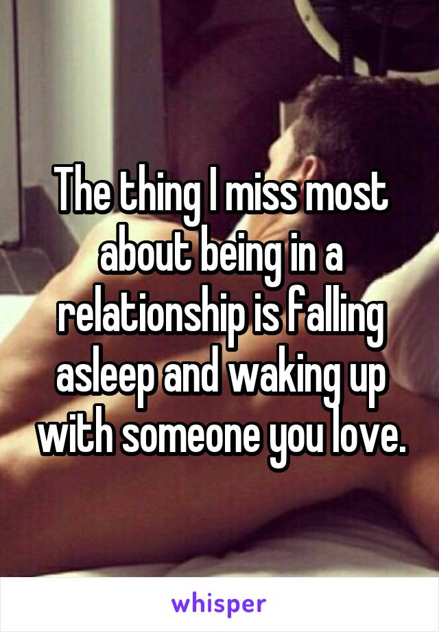 The thing I miss most about being in a relationship is falling asleep and waking up with someone you love.