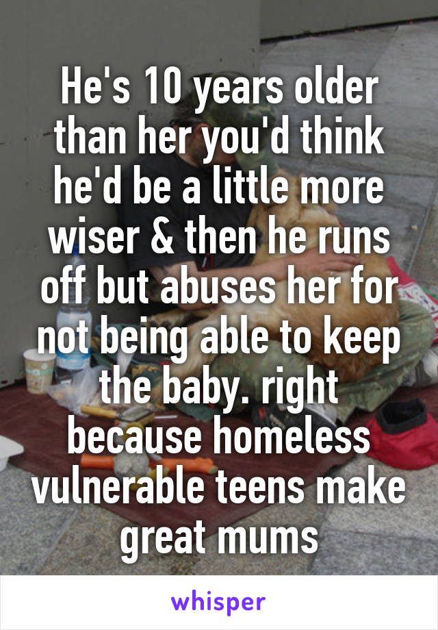 He's 10 years older than her you'd think he'd be a little more wiser & then he runs off but abuses her for not being able to keep the baby. right because homeless vulnerable teens make great mums