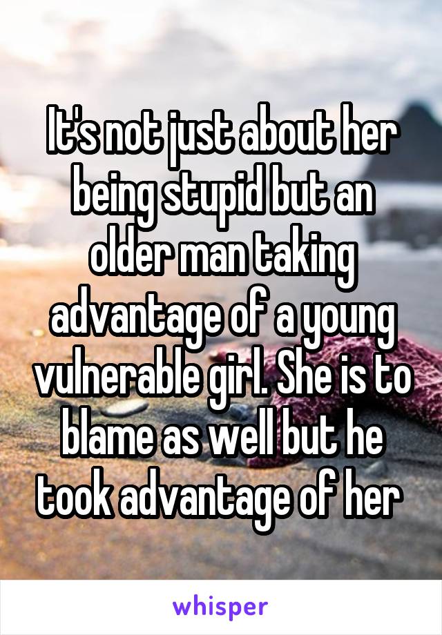 It's not just about her being stupid but an older man taking advantage of a young vulnerable girl. She is to blame as well but he took advantage of her 