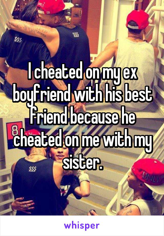 I cheated on my ex boyfriend with his best friend because he cheated on me with my sister.