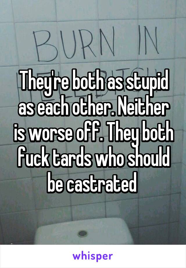 They're both as stupid as each other. Neither is worse off. They both fuck tards who should be castrated 