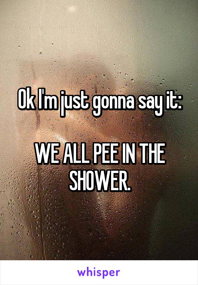 Ok I'm just gonna say it:

WE ALL PEE IN THE SHOWER.