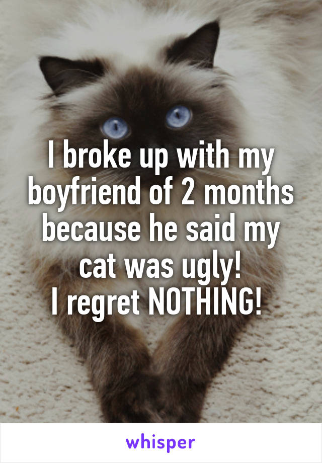 I broke up with my boyfriend of 2 months because he said my cat was ugly!
I regret NOTHING! 