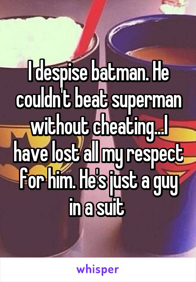 I despise batman. He couldn't beat superman without cheating...I have lost all my respect for him. He's just a guy in a suit 