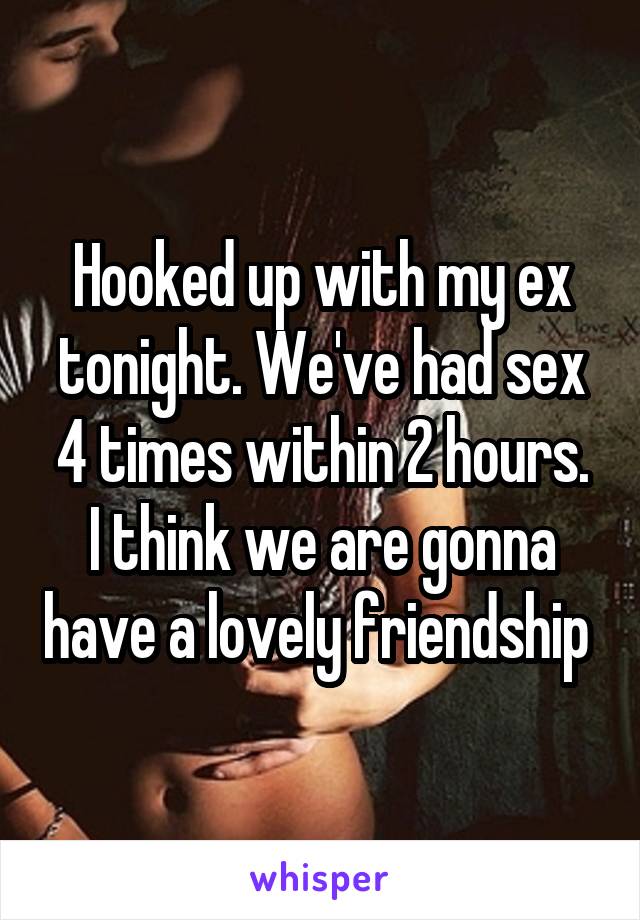 Hooked up with my ex tonight. We've had sex 4 times within 2 hours.
I think we are gonna have a lovely friendship 