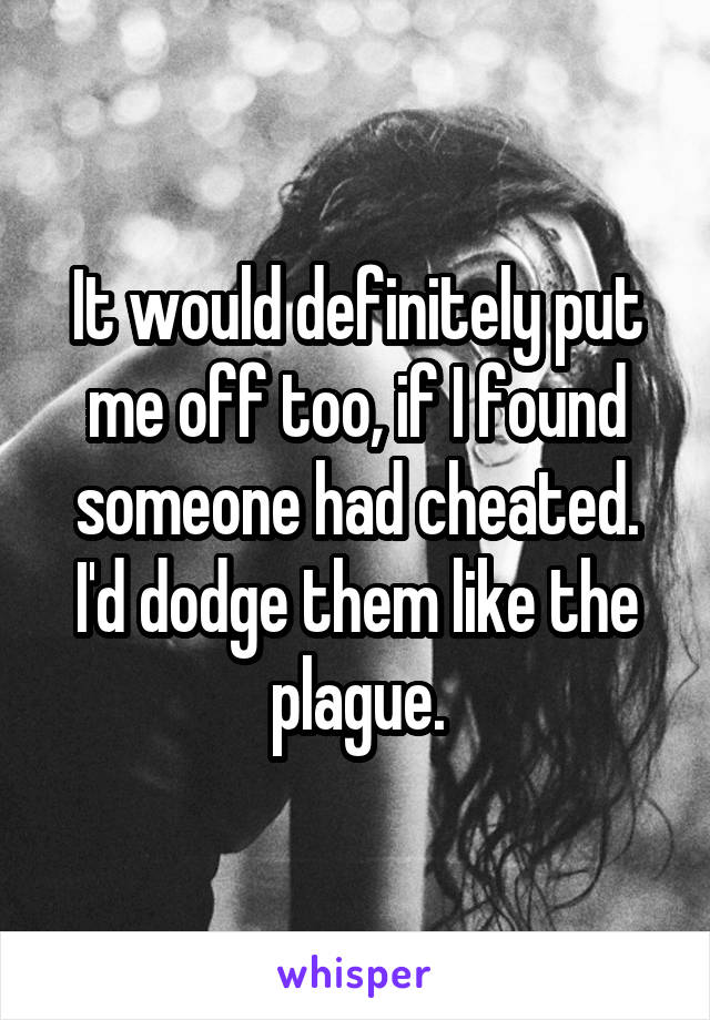 It would definitely put me off too, if I found someone had cheated. I'd dodge them like the plague.