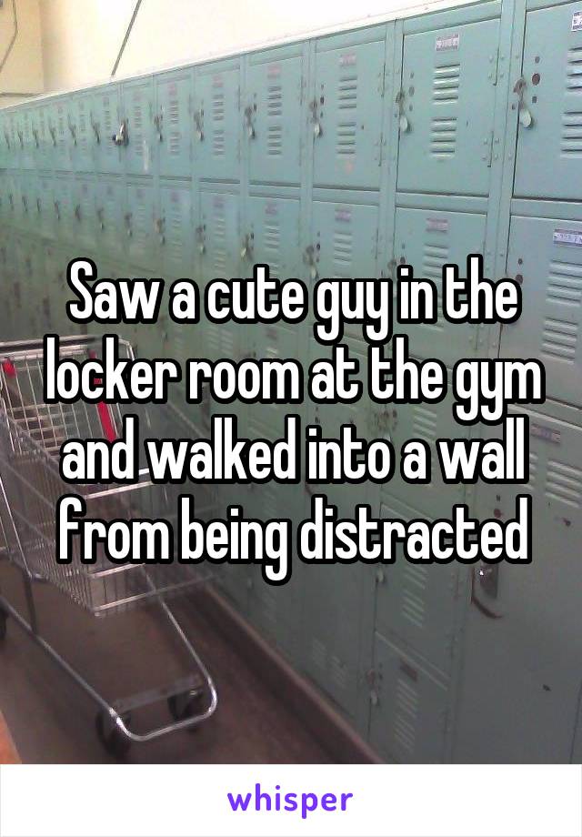Saw a cute guy in the locker room at the gym and walked into a wall from being distracted