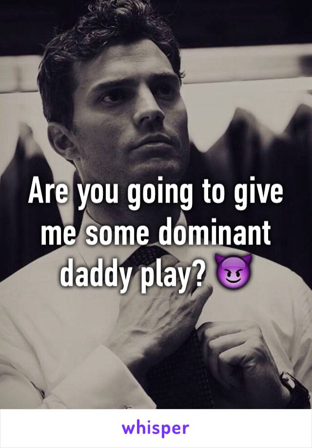 Are you going to give me some dominant daddy play? 😈