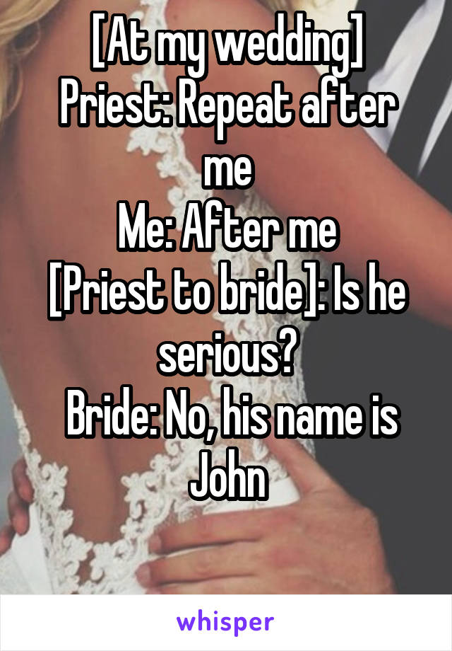 [At my wedding]
Priest: Repeat after me
Me: After me
[Priest to bride]: Is he serious?
 Bride: No, his name is John

