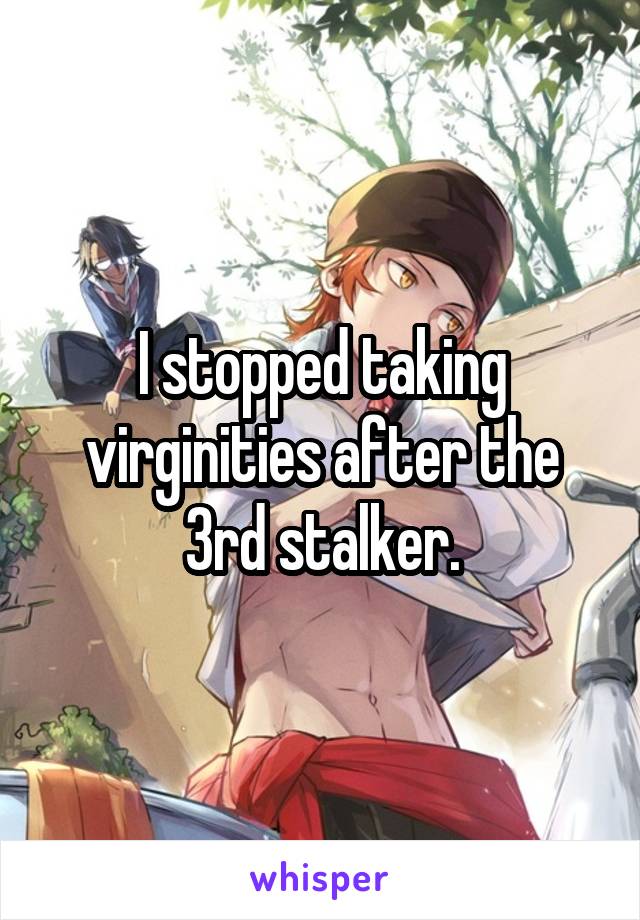 I stopped taking virginities after the 3rd stalker.