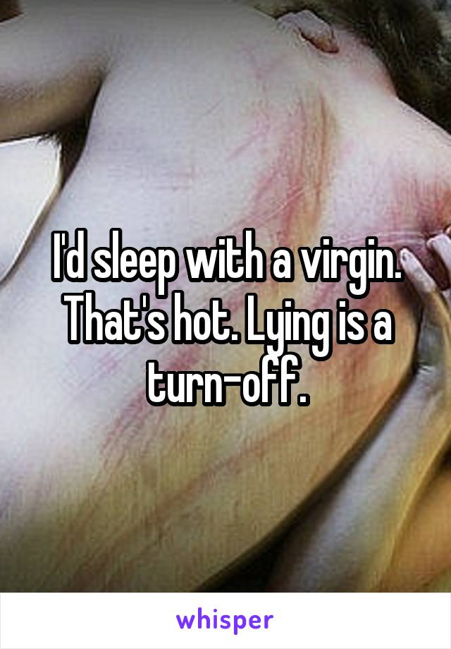 I'd sleep with a virgin. That's hot. Lying is a turn-off.