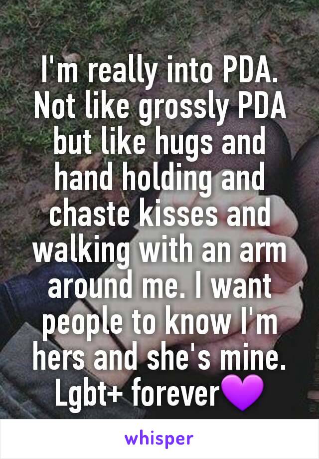 I'm really into PDA. Not like grossly PDA but like hugs and hand holding and chaste kisses and walking with an arm around me. I want people to know I'm hers and she's mine. Lgbt+ forever💜