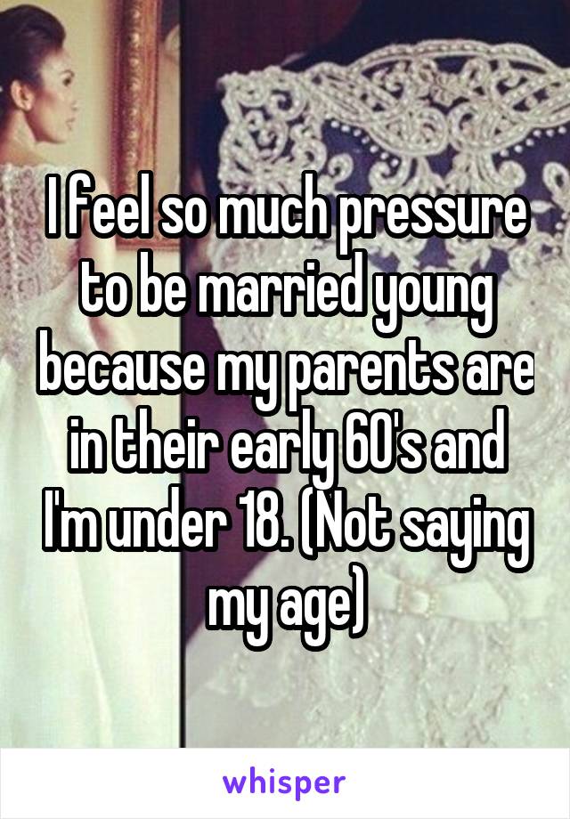 I feel so much pressure to be married young because my parents are in their early 60's and I'm under 18. (Not saying my age)