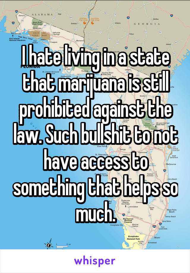 I hate living in a state that marijuana is still prohibited against the law. Such bullshit to not have access to something that helps so much.