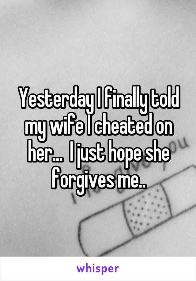 Yesterday I finally told my wife I cheated on her...  I just hope she forgives me..