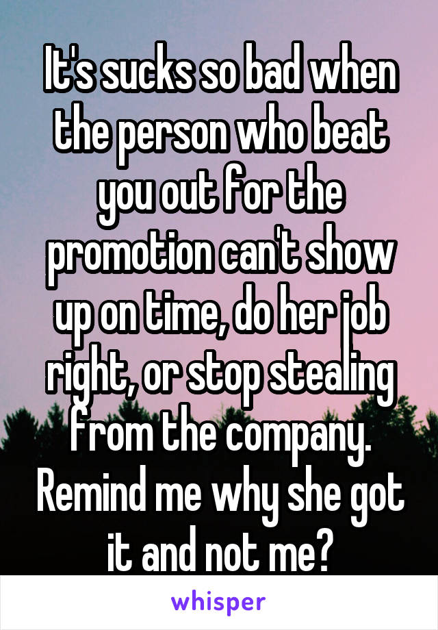 It's sucks so bad when the person who beat you out for the promotion can't show up on time, do her job right, or stop stealing from the company. Remind me why she got it and not me?