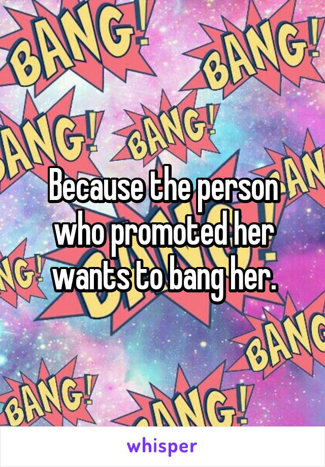 Because the person who promoted her wants to bang her.
