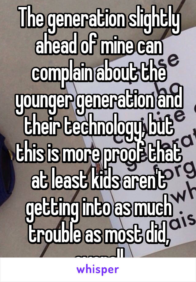 The generation slightly ahead of mine can complain about the younger generation and their technology, but this is more proof that at least kids aren't getting into as much trouble as most did, overall