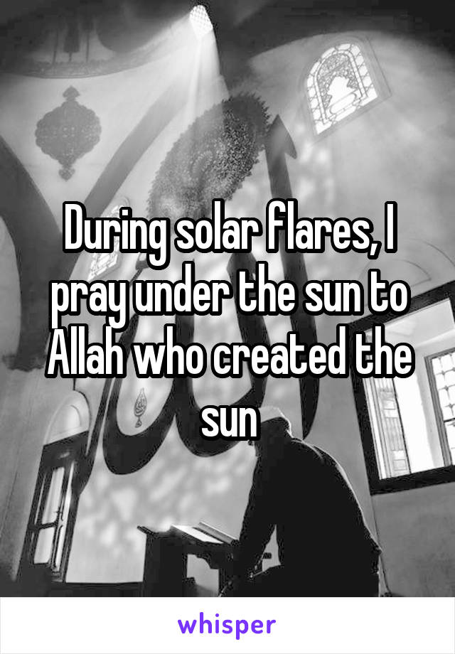 During solar flares, I pray under the sun to Allah who created the sun