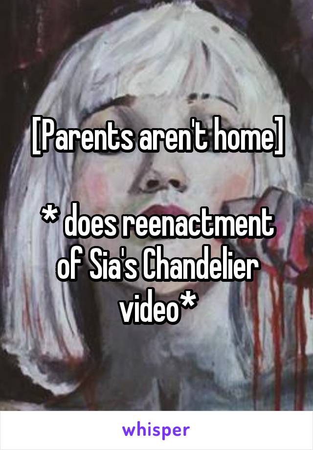 [Parents aren't home]

* does reenactment of Sia's Chandelier video*