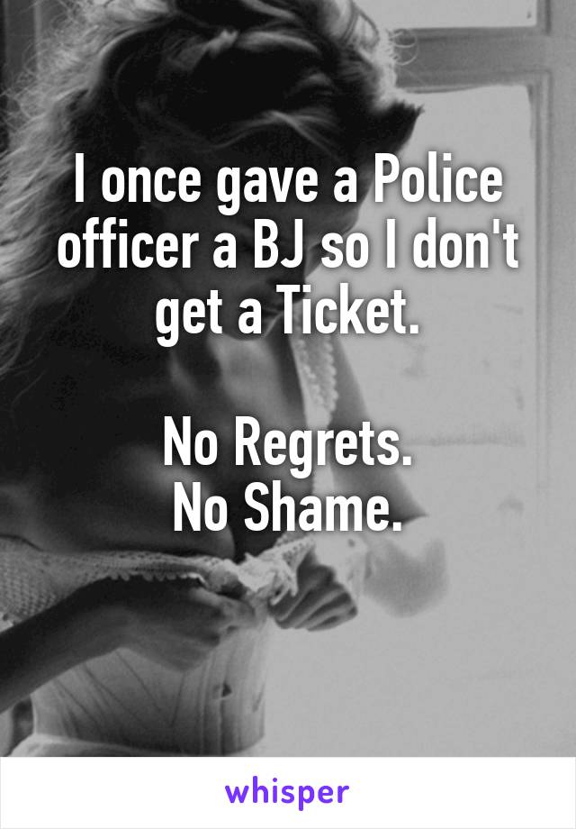 I once gave a Police officer a BJ so I don't get a Ticket.

No Regrets.
No Shame.

