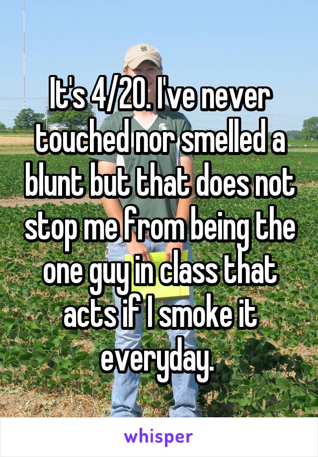 It's 4/20. I've never touched nor smelled a blunt but that does not stop me from being the one guy in class that acts if I smoke it everyday. 