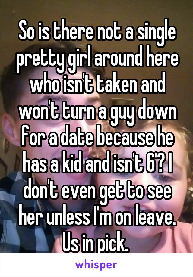 So is there not a single pretty girl around here who isn't taken and won't turn a guy down for a date because he has a kid and isn't 6'? I don't even get to see her unless I'm on leave. Us in pick. 