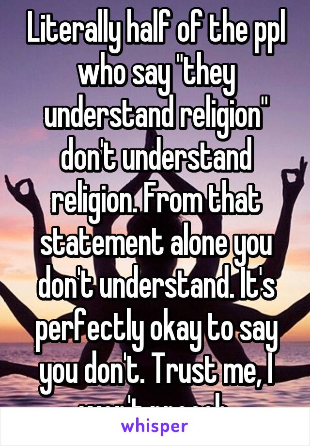 Literally half of the ppl who say "they understand religion" don't understand religion. From that statement alone you don't understand. It's perfectly okay to say you don't. Trust me, I won't preach 