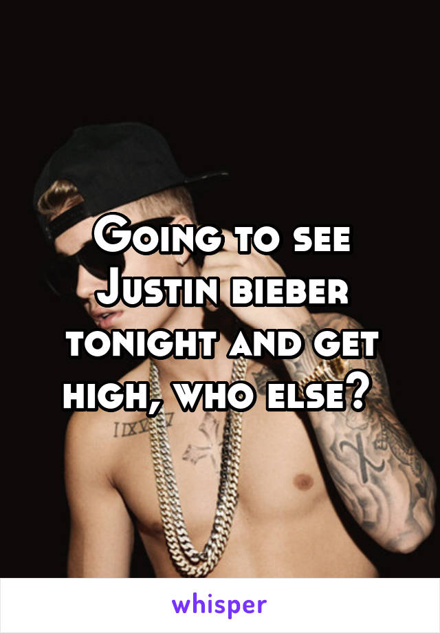 Going to see Justin bieber tonight and get high, who else? 