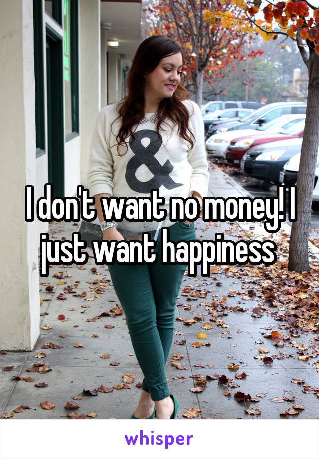 I don't want no money! I just want happiness 
