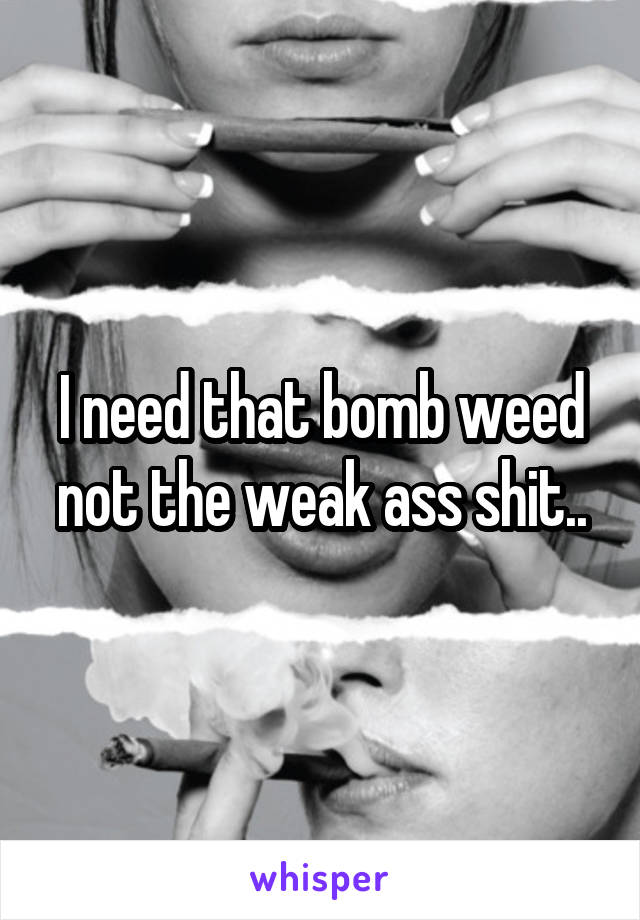 I need that bomb weed not the weak ass shit..