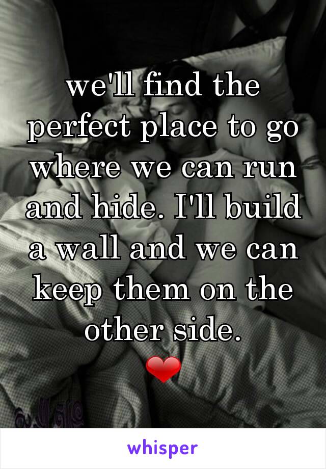 we'll find the perfect place to go where we can run and hide. I'll build a wall and we can keep them on the other side.
❤