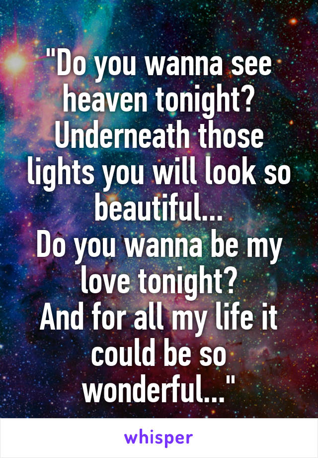 "Do you wanna see heaven tonight?
Underneath those lights you will look so beautiful...
Do you wanna be my love tonight?
And for all my life it could be so wonderful..."