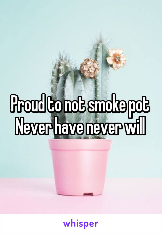 Proud to not smoke pot 
Never have never will 