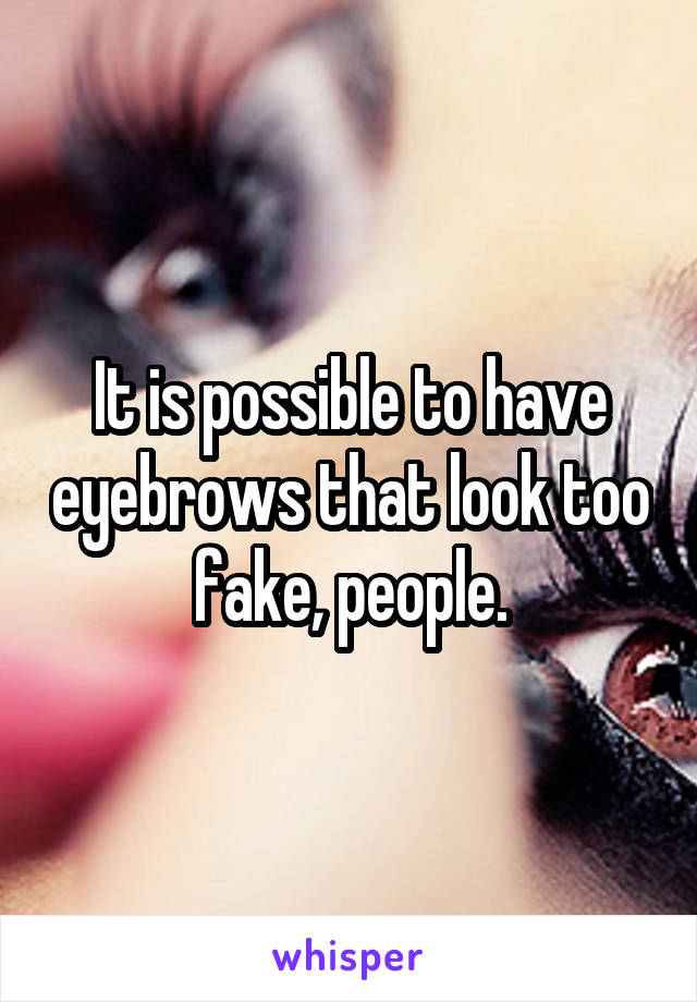 It is possible to have eyebrows that look too fake, people.