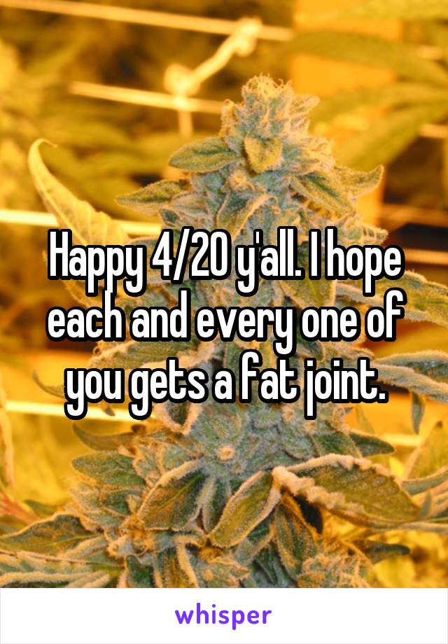Happy 4/20 y'all. I hope each and every one of you gets a fat joint.
