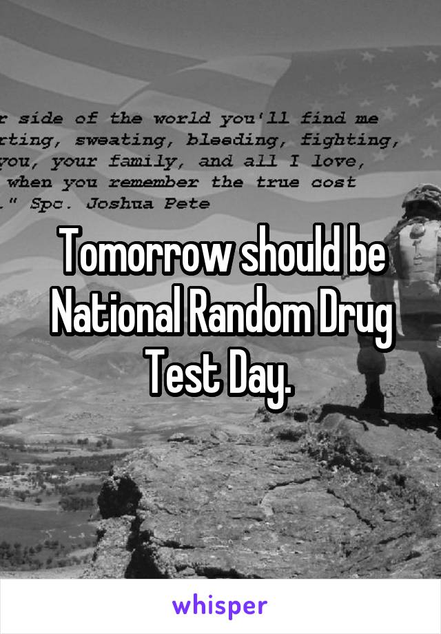 Tomorrow should be National Random Drug Test Day. 