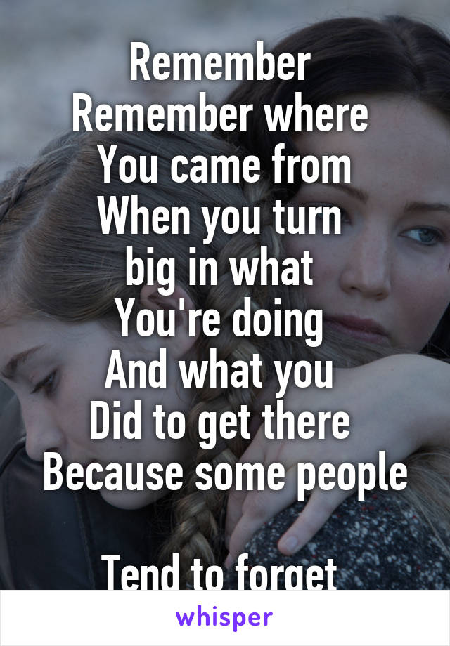 Remember 
Remember where 
You came from
When you turn 
big in what 
You're doing 
And what you 
Did to get there 
Because some people 
Tend to forget 