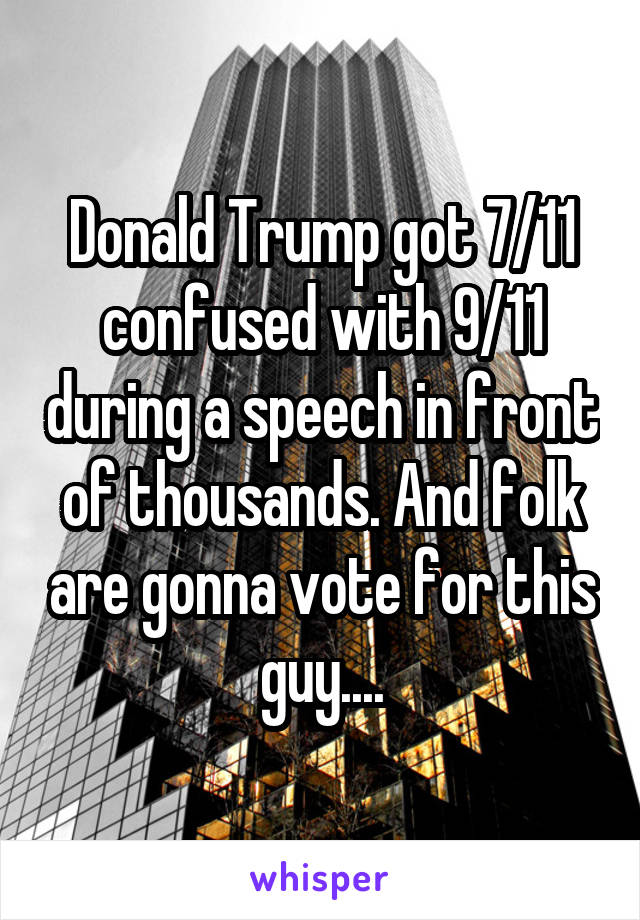 Donald Trump got 7/11 confused with 9/11 during a speech in front of thousands. And folk are gonna vote for this guy....